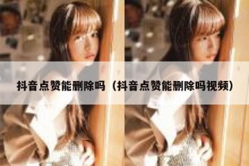 抖音点赞能删除吗（抖音点赞能删除吗视频）