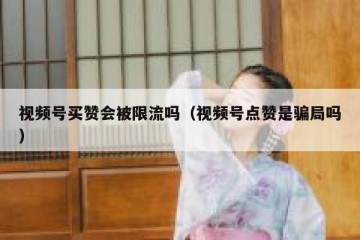 视频号买赞会被限流吗（视频号点赞是骗局吗）