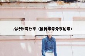 推特账号分享（推特账号分享论坛）