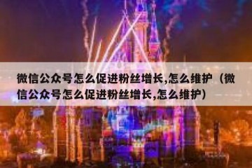 微信公众号怎么促进粉丝增长,怎么维护（微信公众号怎么促进粉丝增长,怎么维护）