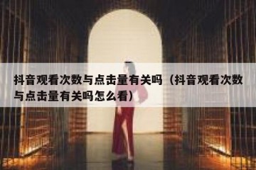 抖音观看次数与点击量有关吗（抖音观看次数与点击量有关吗怎么看）