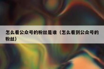 怎么看公众号的粉丝是谁（怎么看到公众号的粉丝）