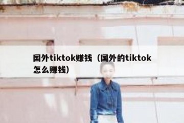 国外tiktok赚钱（国外的tiktok怎么赚钱）