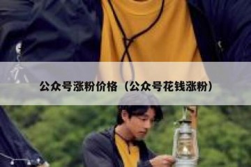 公众号涨粉价格（公众号花钱涨粉）