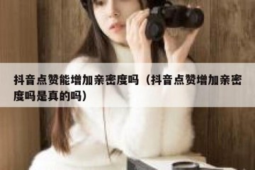 抖音点赞能增加亲密度吗（抖音点赞增加亲密度吗是真的吗）