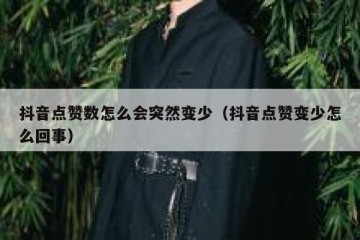 抖音点赞数怎么会突然变少（抖音点赞变少怎么回事）