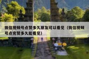 微信视频号点赞多久朋友可以看见（微信视频号点完赞多久能看见）