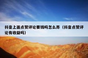 抖音上面点赞评论要钱吗怎么弄（抖音点赞评论有收益吗）