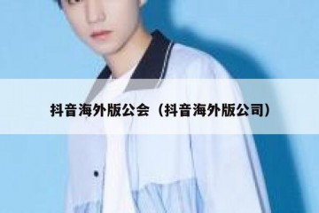 抖音海外版公会（抖音海外版公司）