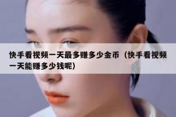 快手看视频一天最多赚多少金币（快手看视频一天能赚多少钱呢）
