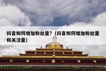 抖音如何增加粉丝量?（抖音如何增加粉丝量和关注量）