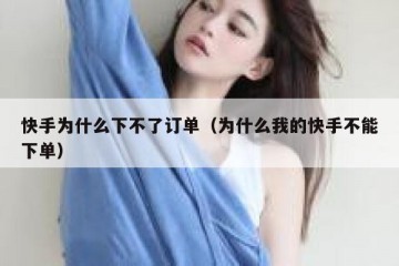 快手为什么下不了订单（为什么我的快手不能下单）