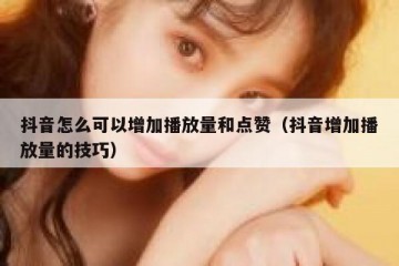 抖音怎么可以增加播放量和点赞（抖音增加播放量的技巧）