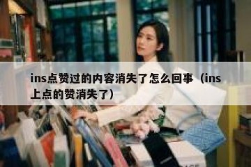 ins点赞过的内容消失了怎么回事（ins上点的赞消失了）