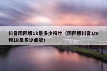 抖音国际版1k是多少粉丝（国际版抖音1m和1k是多少点赞）
