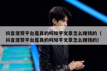 抖音涨赞平台是真的吗知乎文章怎么赚钱的（抖音涨赞平台是真的吗知乎文章怎么赚钱的）