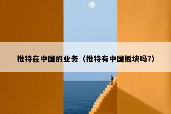 推特在中国的业务（推特有中国板块吗?） 第1张