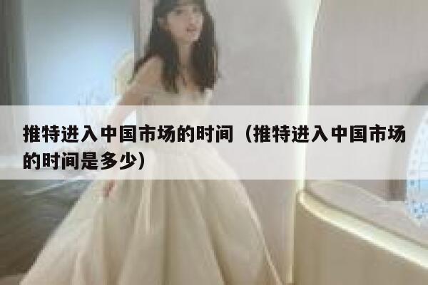 推特进入中国市场的时间（推特进入中国市场的时间是多少） 第1张