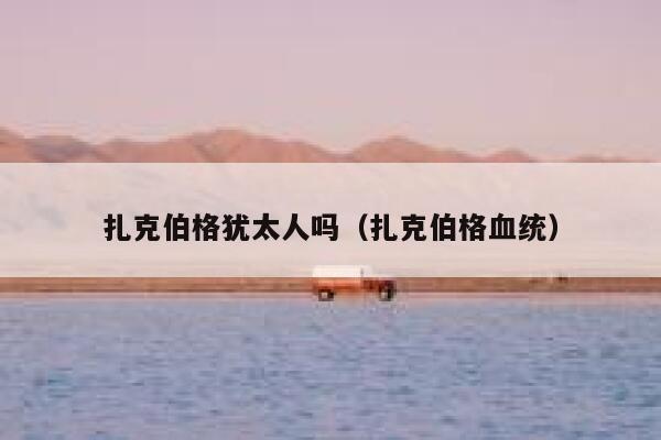 扎克伯格犹太人吗(扎克伯格血统) 第1张 扎克伯格犹太人吗(扎克伯格血统) 第1张