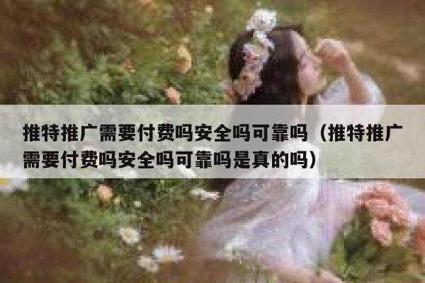 推特推广需要付费吗安全吗可靠吗（推特推广需要付费吗安全吗可靠吗是真的吗） 第1张