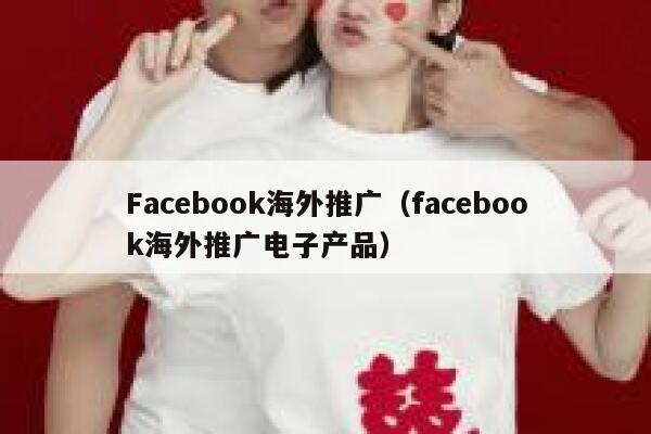 Facebook海外推广（facebook海外推广电子产品） 第1张