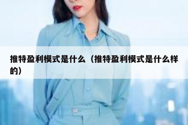 推特盈利模式是什么(推特盈利模式是什么样的) 第1张 推特盈利模式是什么(推特盈利模式是什么样的) 第1张