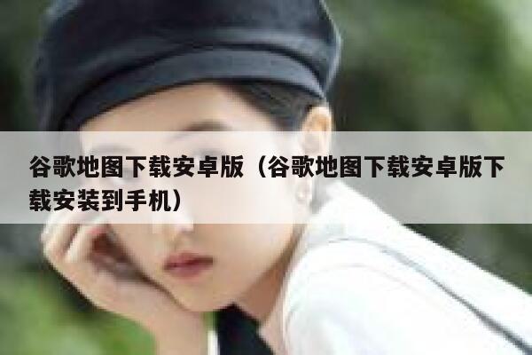 谷歌地图下载安卓版(谷歌地图下载安卓版下载安装到手机) 第1张 谷歌地图下载安卓版(谷歌地图下载安卓版下载安装到手机) 第1张