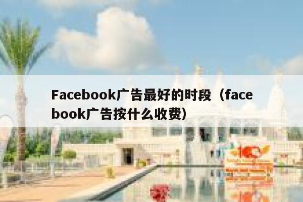 Facebook广告最好的时段(facebook广告按什么收费) 第1张 Facebook广告最好的时段(facebook广告按什么收费) 第1张
