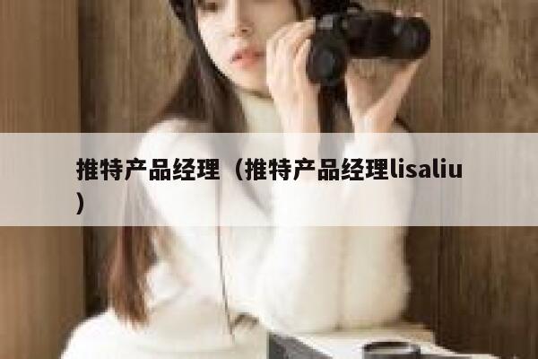 推特产品经理（推特产品经理lisaliu） 第1张