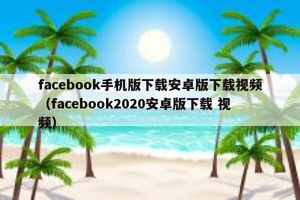 facebook手机版下载安卓版下载视频（facebook2020安卓版下载 视频） 第1张