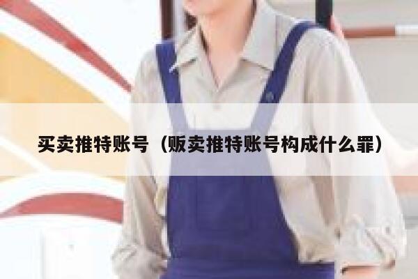 买卖推特账号（贩卖推特账号构成什么罪） 第1张