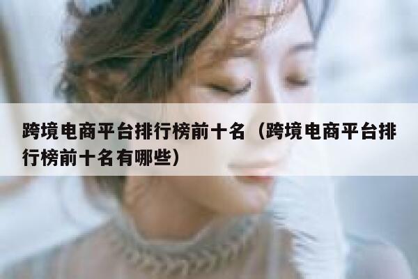 跨境电商平台排行榜前十名（跨境电商平台排行榜前十名有哪些） 第1张