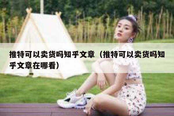 推特可以卖货吗知乎文章(推特可以卖货吗知乎文章在哪看) 第1张 推特可以卖货吗知乎文章(推特可以卖货吗知乎文章在哪看) 第1张