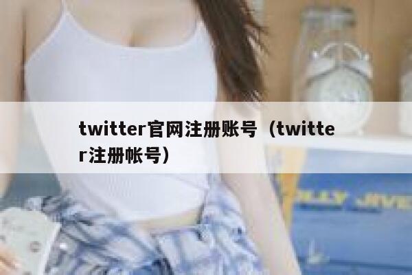 twitter官网注册账号（twitter注册帐号） 第1张