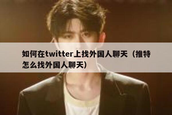 如何在twitter上找外国人聊天（推特怎么找外国人聊天） 第1张