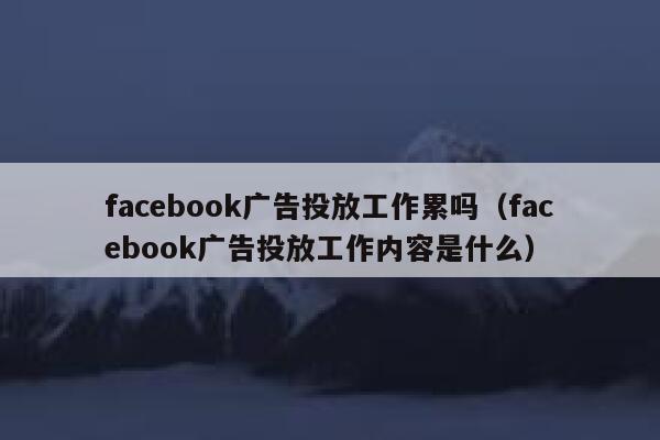 facebook广告投放工作累吗(facebook广告投放工作内容是什么) 第1张 facebook广告投放工作累吗(facebook广告投放工作内容是什么) 第1张