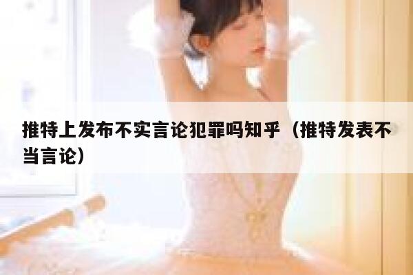 推特上发布不实言论犯罪吗知乎（推特发表不当言论） 第1张
