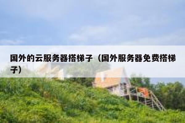 国外的云服务器搭梯子(国外服务器免费搭梯子) 第1张 国外的云服务器搭梯子(国外服务器免费搭梯子) 第1张