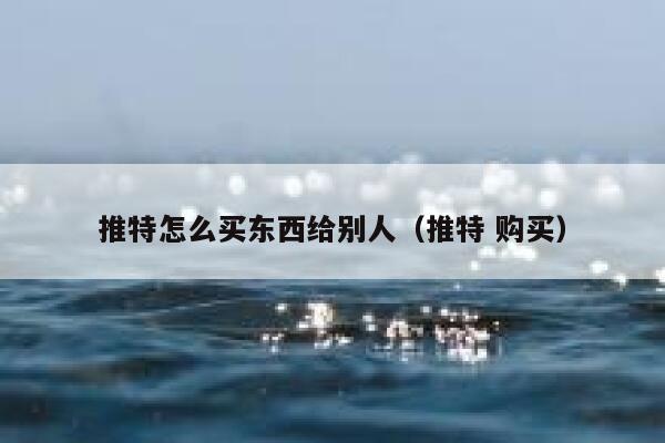 推特怎么买东西给别人(推特 购买) 第1张 推特怎么买东西给别人(推特 购买) 第1张