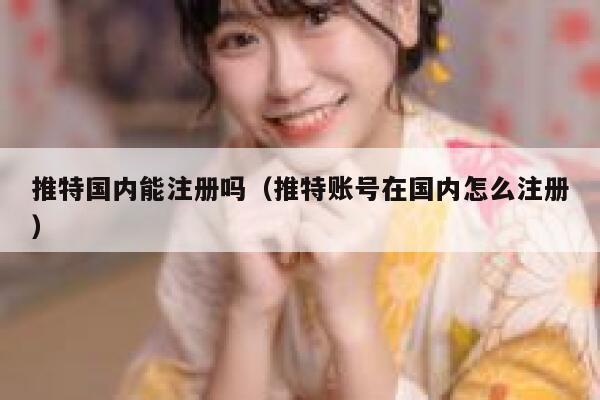 推特国内能注册吗（推特账号在国内怎么注册） 第1张