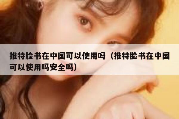 推特脸书在中国可以使用吗(推特脸书在中国可以使用吗安全吗) 第1张 推特脸书在中国可以使用吗(推特脸书在中国可以使用吗安全吗) 第1张