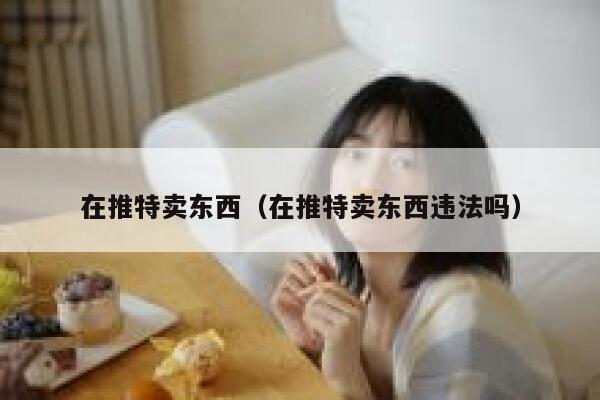 在推特卖东西(在推特卖东西违法吗) 第1张 在推特卖东西(在推特卖东西违法吗) 第1张