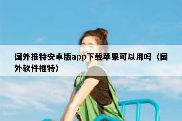 国外推特安卓版app下载苹果可以用吗(国外软件推特) 第1张 国外推特安卓版app下载苹果可以用吗(国外软件推特) 第1张