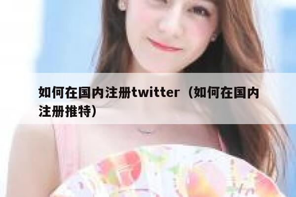 如何在国内注册twitter（如何在国内注册推特） 第1张