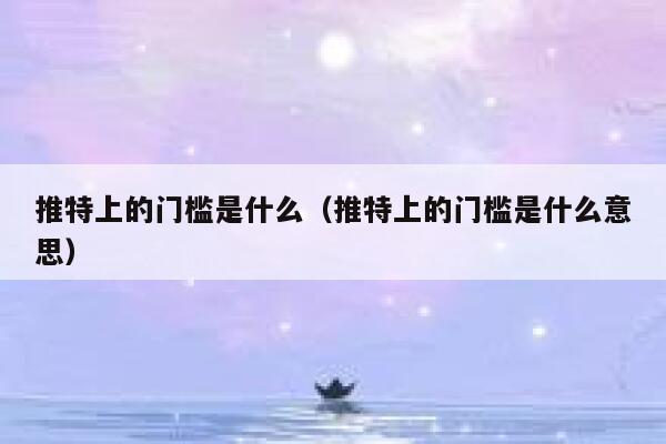 推特上的门槛是什么（推特上的门槛是什么意思） 第1张