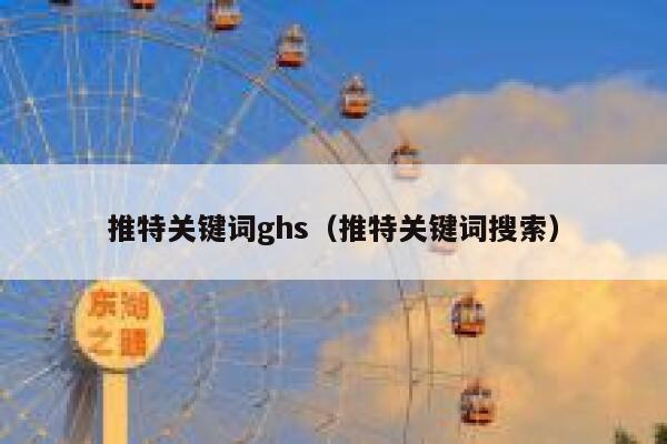 推特关键词ghs(推特关键词搜索) 第1张 推特关键词ghs(推特关键词搜索) 第1张