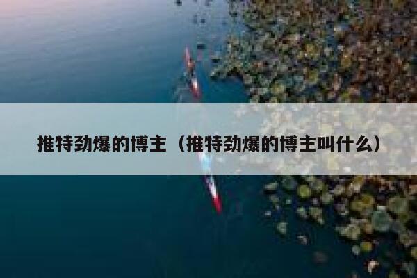 推特劲爆的博主(推特劲爆的博主叫什么) 第1张 推特劲爆的博主(推特劲爆的博主叫什么) 第1张
