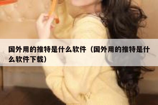 国外用的推特是什么软件（国外用的推特是什么软件下载） 第1张