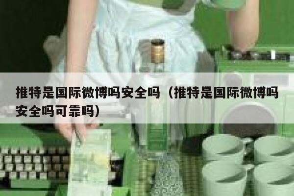 推特是国际微博吗安全吗(推特是国际微博吗安全吗可靠吗) 第1张 推特是国际微博吗安全吗(推特是国际微博吗安全吗可靠吗) 第1张