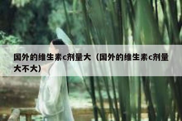 国外的维生素c剂量大（国外的维生素c剂量大不大） 第1张